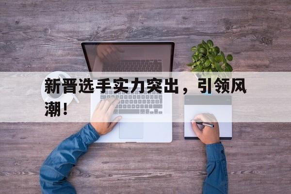包含新晋选手实力突出，引领风潮！的词条