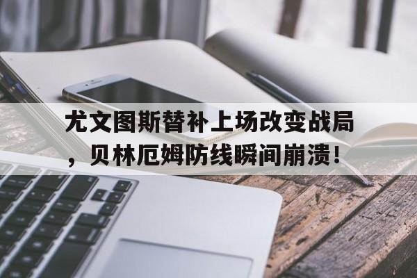 尤文图斯替补上场改变战局，贝林厄姆防线瞬间崩溃！
