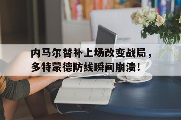 内马尔替补上场改变战局，多特蒙德防线瞬间崩溃！内马尔回国开派对遭批